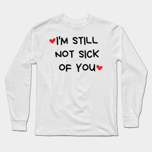 I'm Still Not Sick Of You. Funny Valentines Day Quote. Long Sleeve T-Shirt